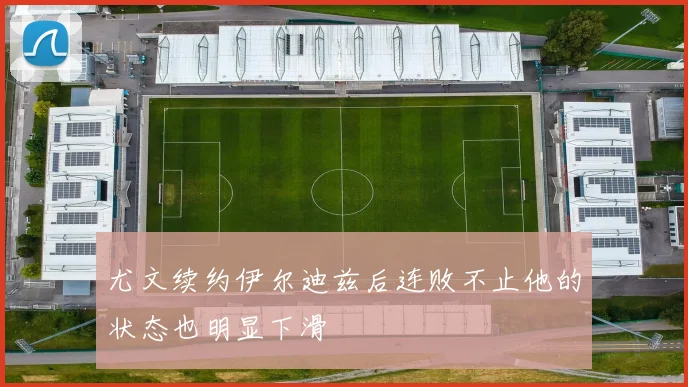 尤文续约伊尔迪兹后连败不止他的状态也明显下滑