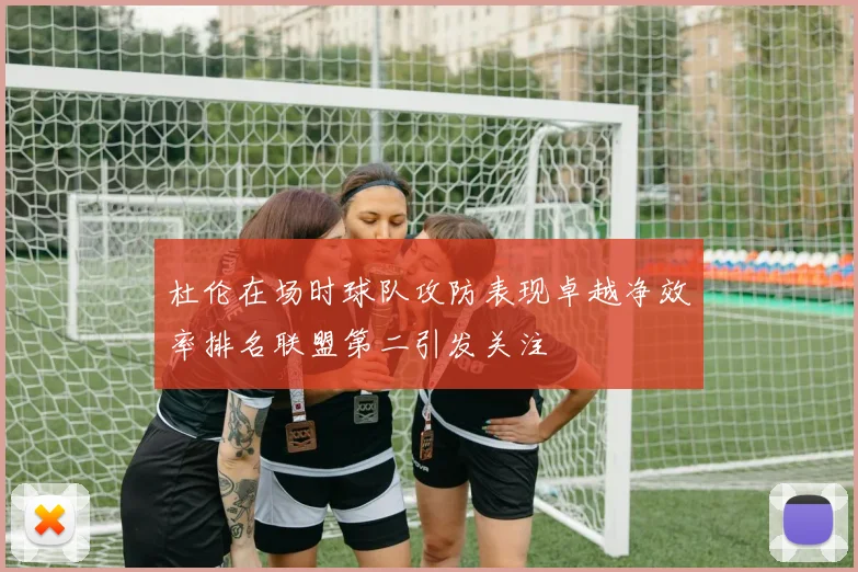 杜伦在场时球队攻防表现卓越净效率排名联盟第二引发关注