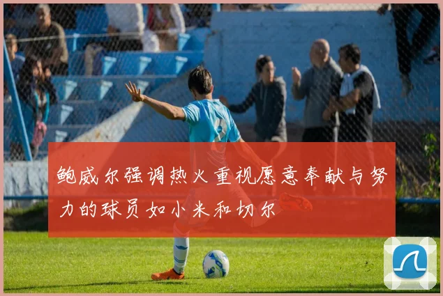 鲍威尔强调热火重视愿意奉献与努力的球员如小米和切尔