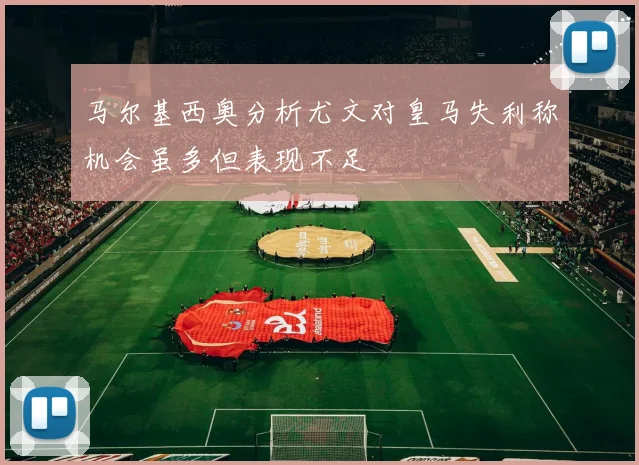 马尔基西奥分析尤文对皇马失利称机会虽多但表现不足