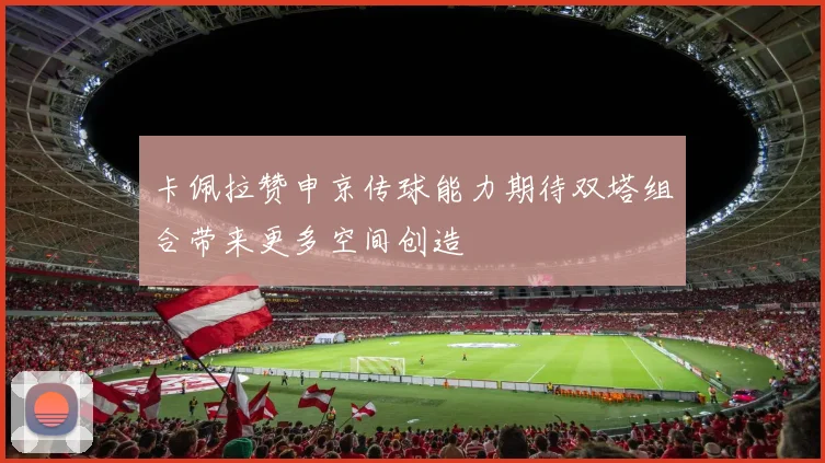 卡佩拉赞申京传球能力期待双塔组合带来更多空间创造