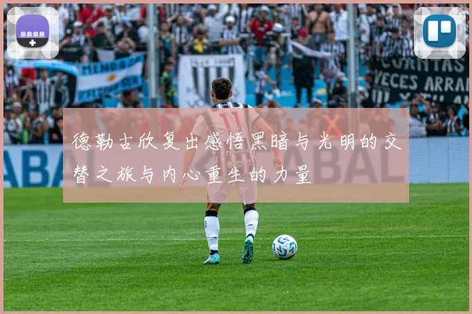 德勒古欣复出感悟黑暗与光明的交替之旅与内心重生的力量