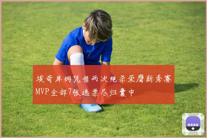 埃奇库姆凭借两次绝杀荣膺新秀赛MVP全部7张选票尽归囊中