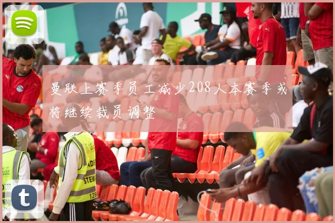 曼联上赛季员工减少208人本赛季或将继续裁员调整