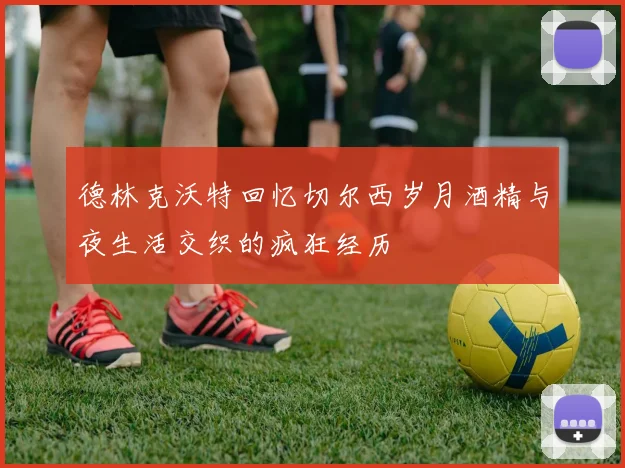 德林克沃特回忆切尔西岁月酒精与夜生活交织的疯狂经历