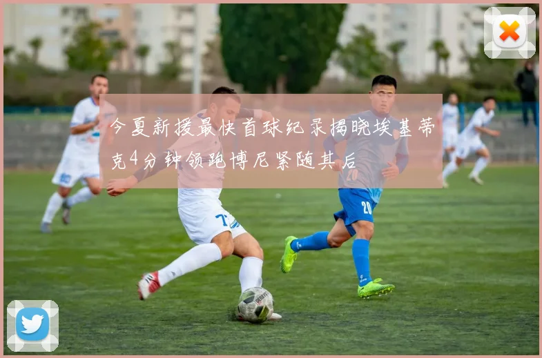 今夏新援最快首球纪录揭晓埃基蒂克4分钟领跑博尼紧随其后