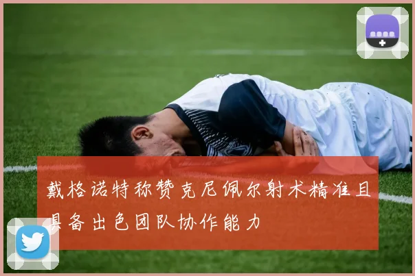 戴格诺特称赞克尼佩尔射术精准且具备出色团队协作能力