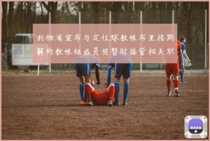 利物浦宣布与定位球教练布里格斯解约教练组成员将暂时接管相关职责