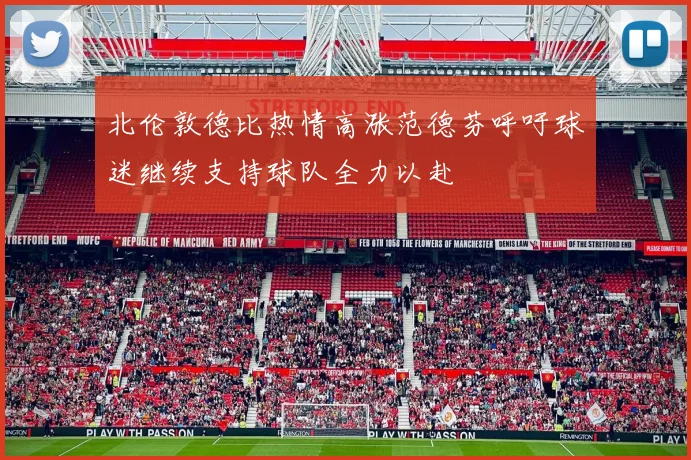 北伦敦德比热情高涨范德芬呼吁球迷继续支持球队全力以赴