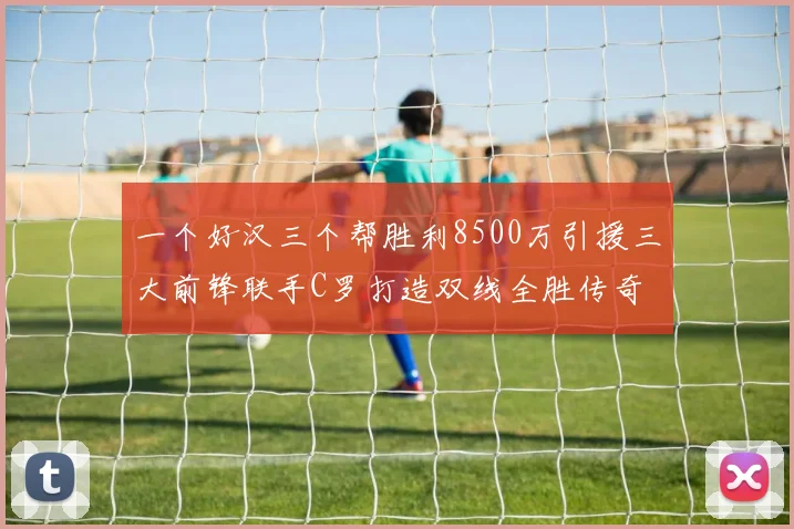 一个好汉三个帮胜利8500万引援三大前锋联手C罗打造双线全胜传奇