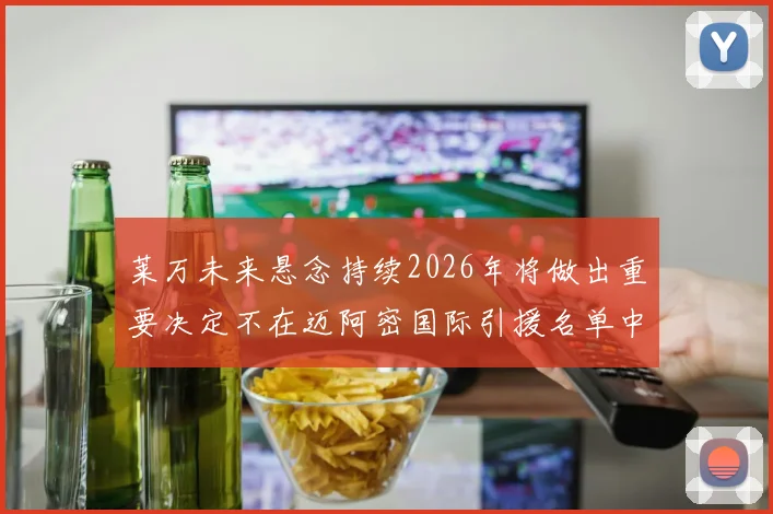 莱万未来悬念持续2026年将做出重要决定不在迈阿密国际引援名单中