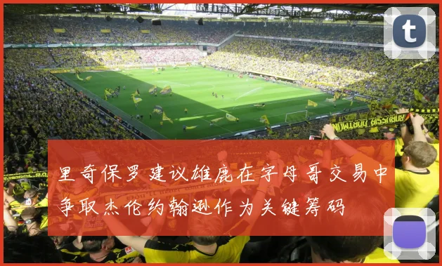里奇保罗建议雄鹿在字母哥交易中争取杰伦约翰逊作为关键筹码