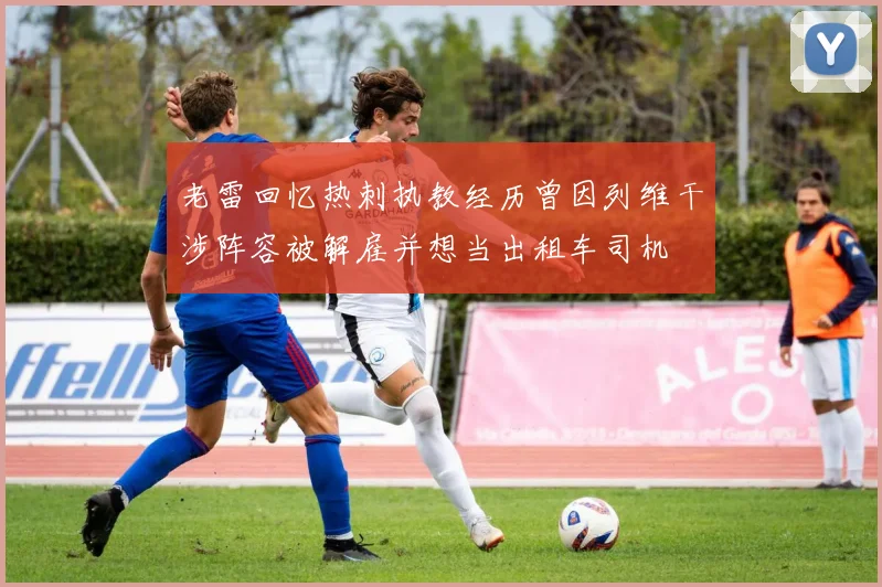 老雷回忆热刺执教经历曾因列维干涉阵容被解雇并想当出租车司机