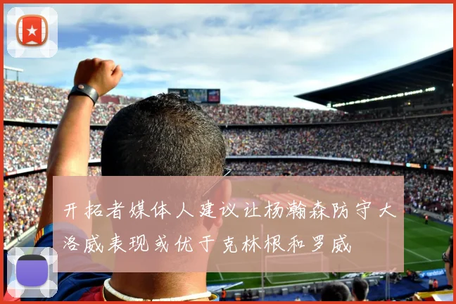 开拓者媒体人建议让杨瀚森防守大洛威表现或优于克林根和罗威