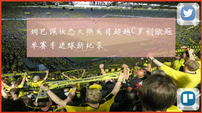 姆巴佩状态火热或将超越C罗创欧冠单赛季进球新纪录