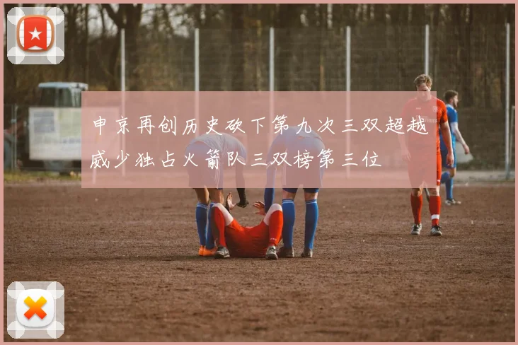申京再创历史砍下第九次三双超越威少独占火箭队三双榜第三位