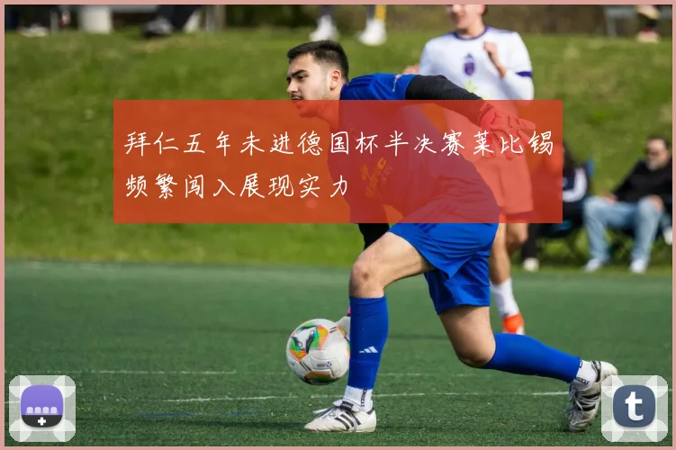 拜仁五年未进德国杯半决赛莱比锡频繁闯入展现实力