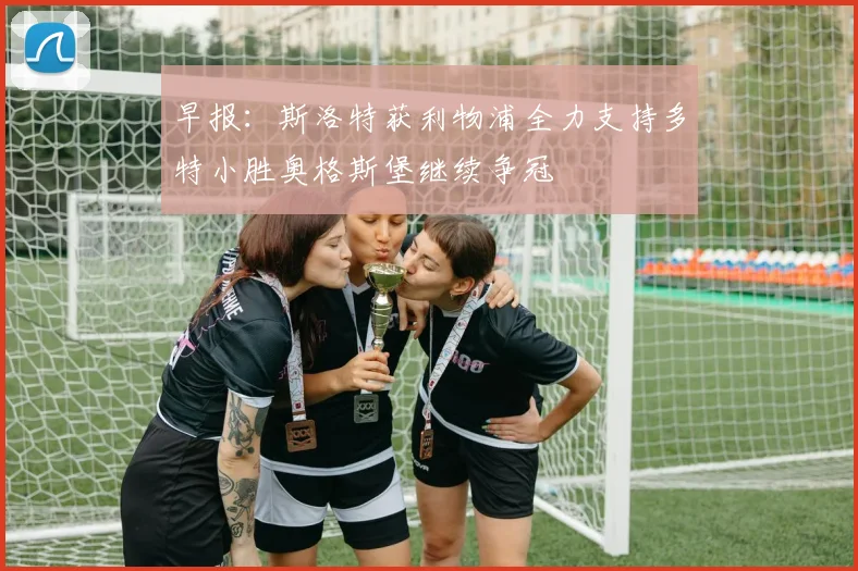 早报：斯洛特获利物浦全力支持多特小胜奥格斯堡继续争冠