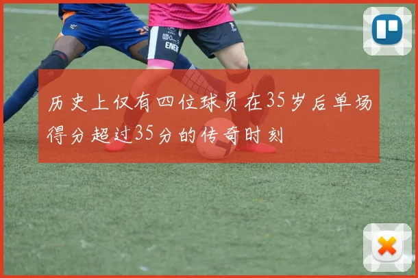 历史上仅有四位球员在35岁后单场得分超过35分的传奇时刻