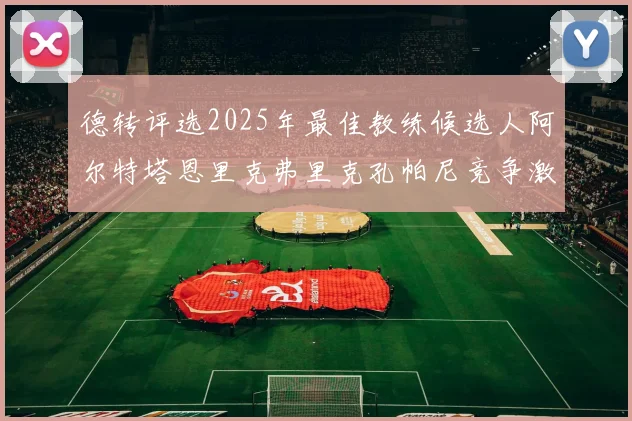 德转评选2025年最佳教练候选人阿尔特塔恩里克弗里克孔帕尼竞争激烈
