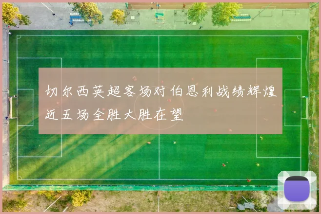 切尔西英超客场对伯恩利战绩辉煌近五场全胜大胜在望