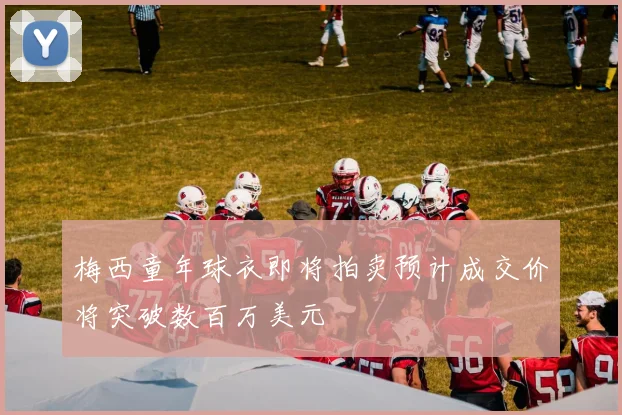 梅西童年球衣即将拍卖预计成交价将突破数百万美元