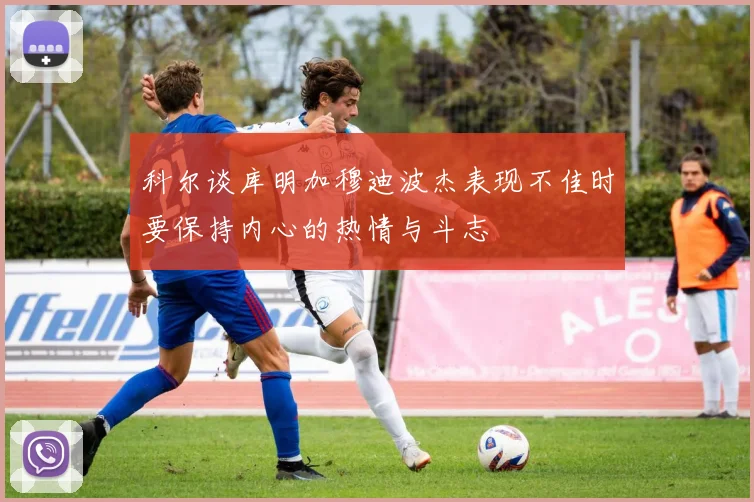 科尔谈库明加穆迪波杰表现不佳时要保持内心的热情与斗志