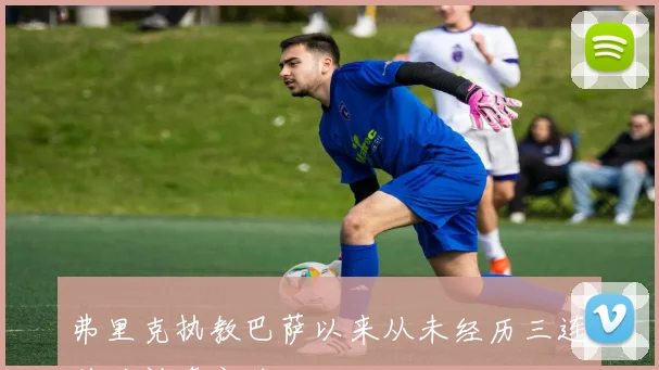 弗里克执教巴萨以来从未经历三连败的神奇之路