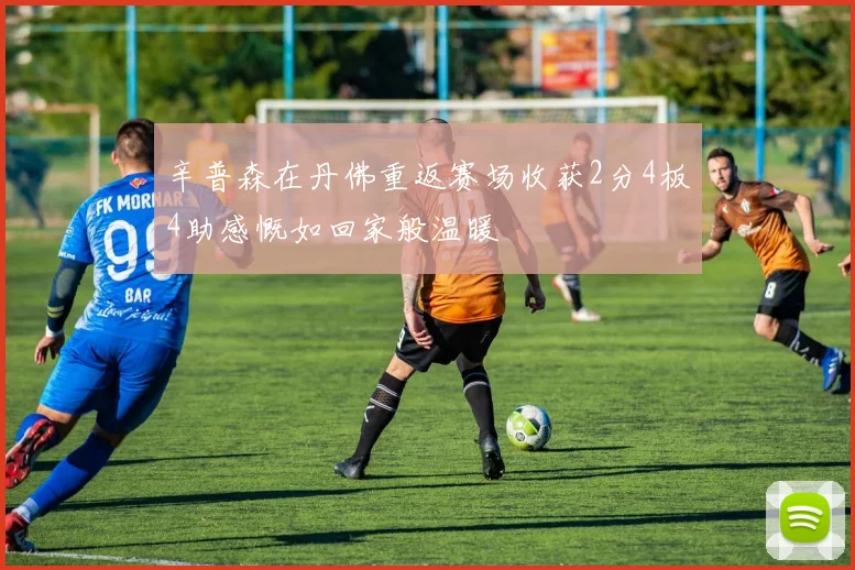 辛普森在丹佛重返赛场收获2分4板4助感慨如回家般温暖