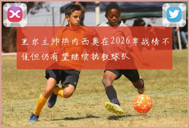 里尔主帅热内西奥在2026年战绩不佳但仍有望继续执教球队