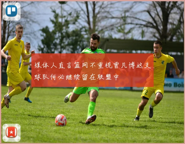媒体人直言篮网不重视曾凡博这支球队何必继续留在联盟中