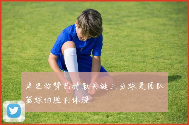 库里称赞巴特勒关键三分球是团队篮球的胜利体现