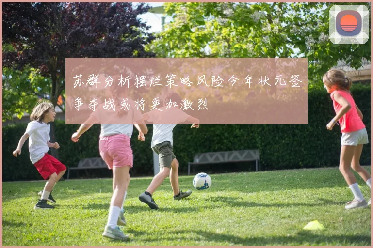 苏群分析摆烂策略风险今年状元签争夺战或将更加激烈