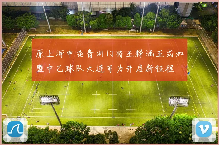 原上海申花青训门将王释涵正式加盟中乙球队大连可为开启新征程