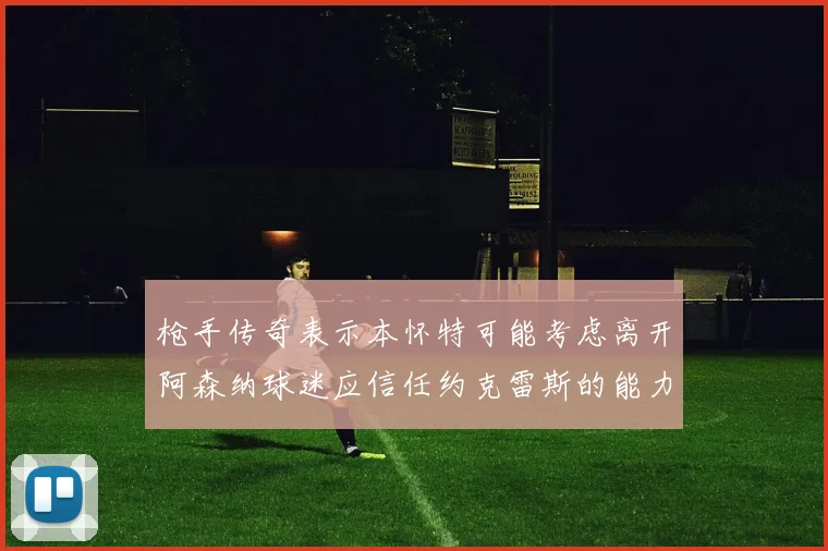 枪手传奇表示本怀特可能考虑离开阿森纳球迷应信任约克雷斯的能力