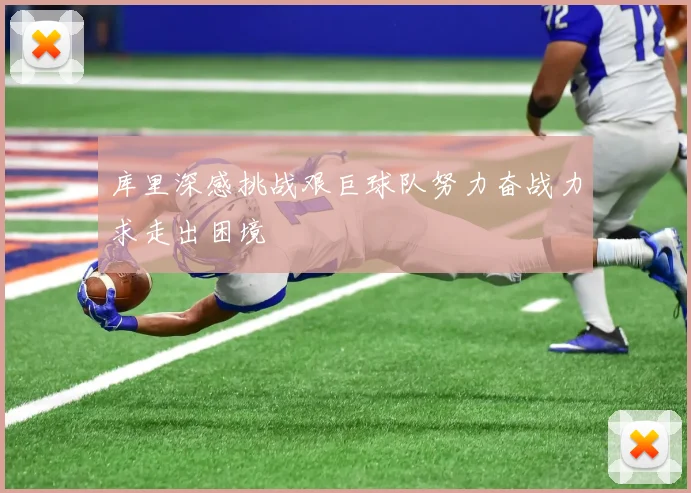 库里深感挑战艰巨球队努力奋战力求走出困境