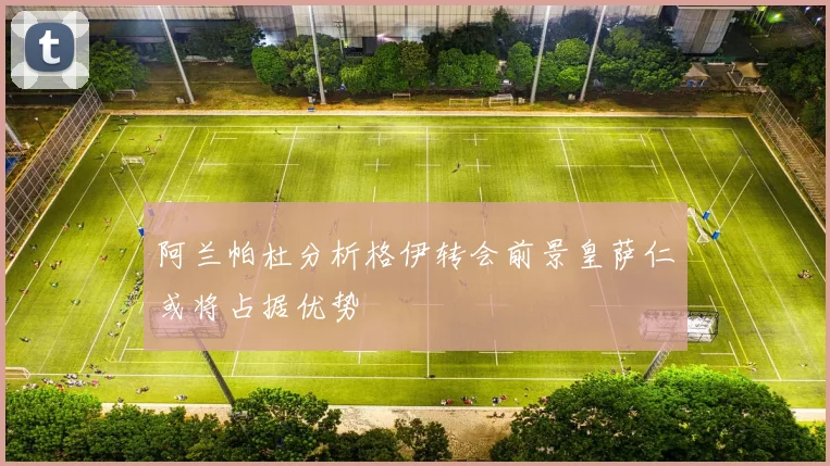 阿兰帕杜分析格伊转会前景皇萨仁或将占据优势