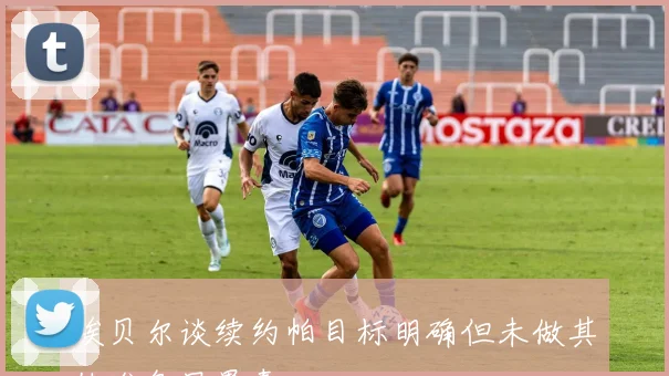 埃贝尔谈续约帕目标明确但未做其他准备显愚蠢