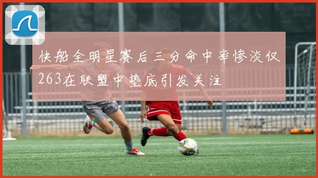 快船全明星赛后三分命中率惨淡仅263在联盟中垫底引发关注