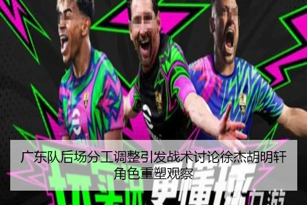 广东队后场分工调整引发战术讨论徐杰胡明轩角色重塑观察